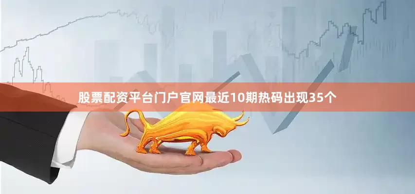 股票配资平台门户官网最近10期热码出现35个