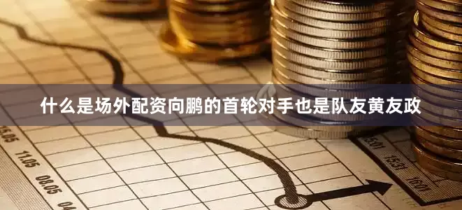 什么是场外配资向鹏的首轮对手也是队友黄友政