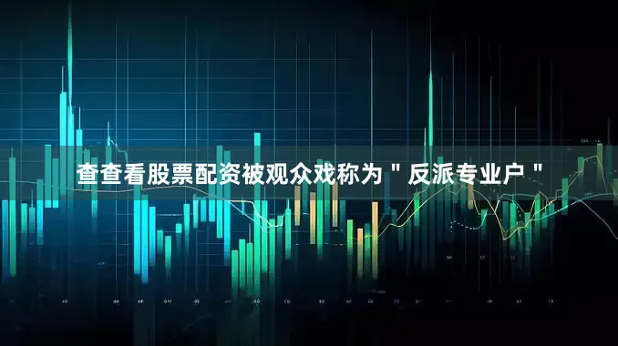 查查看股票配资被观众戏称为＂反派专业户＂