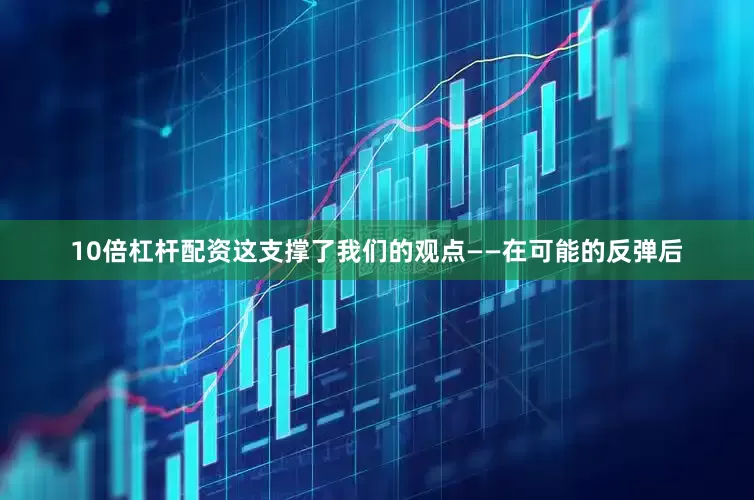 10倍杠杆配资这支撑了我们的观点——在可能的反弹后