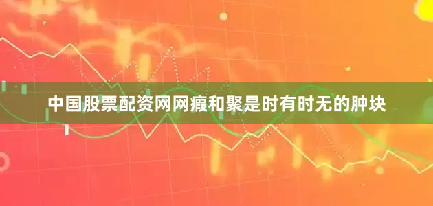 中国股票配资网网瘕和聚是时有时无的肿块