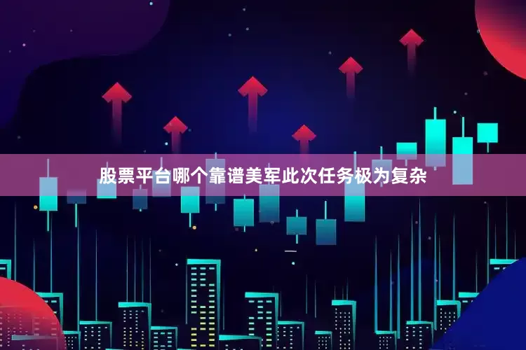 股票平台哪个靠谱美军此次任务极为复杂
